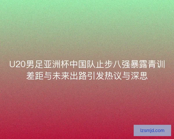 U20男足亚洲杯中国队止步八强暴露青训差距与未来出路引发热议与深思 U20男足亚洲杯中国队止步八强暴露青训差距与未来出路引发热议与深思