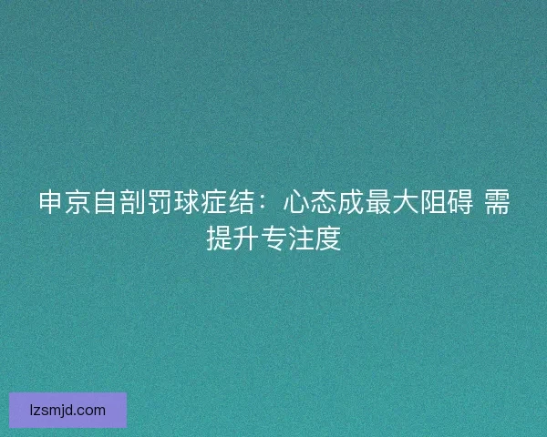 申京自剖罚球症结：心态成最大阻碍 需提升专注度